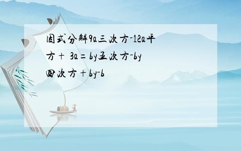 因式分解9a三次方-12a平方+ 3a=by五次方-by四次方+by-b