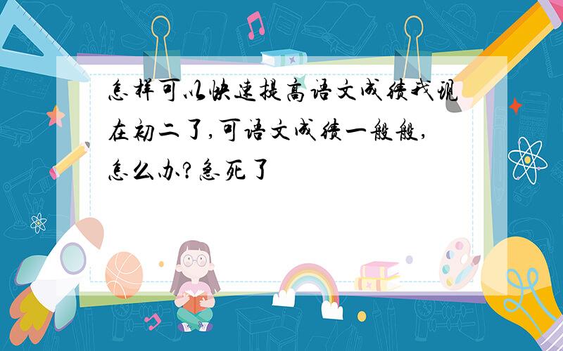 怎样可以快速提高语文成绩我现在初二了,可语文成绩一般般,怎么办?急死了