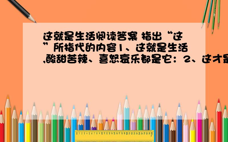 这就是生活阅读答案 指出“这”所指代的内容1、这就是生活,酸甜苦辣、喜怒哀乐都是它：2、这才是生活：