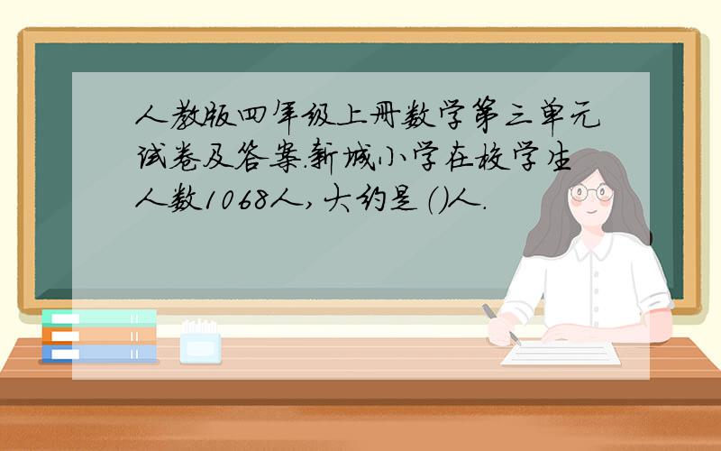 人教版四年级上册数学第三单元试卷及答案.新城小学在校学生人数1068人,大约是（）人.