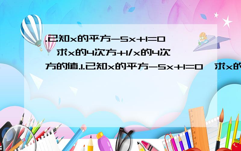 .已知x的平方-5x+1=0,求x的4次方+1/x的4次方的值.1.已知x的平方-5x+1=0,求x的4次方+1/x的4次方的值.2.已知x/x的平方-x+1=7,求x的平方/x的4次方+x的平方+1的值.第二题是x的平方-x+1分之x=7，求x的四次方+x