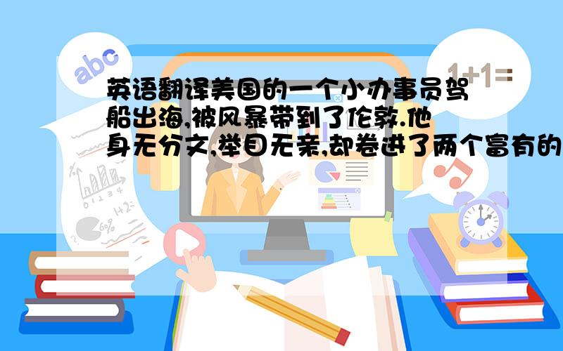 英语翻译美国的一个小办事员驾船出海,被风暴带到了伦敦.他身无分文,举目无亲,却卷进了两个富有的兄弟一个异乎寻常的赌约——给他一张一百万镑的钞票,一个月里归他支配,看他能否活下