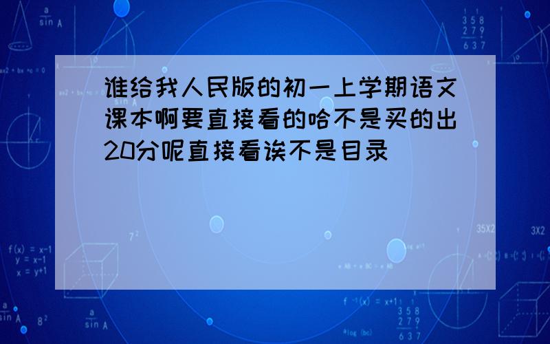 谁给我人民版的初一上学期语文课本啊要直接看的哈不是买的出20分呢直接看诶不是目录