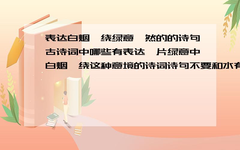 表达白烟萦绕绿意盎然的的诗句古诗词中哪些有表达一片绿意中白烟萦绕这种意境的诗词诗句不要和水有关,白烟可以是炊烟 写绿树和白雾炊烟一类相互掩映的诗句