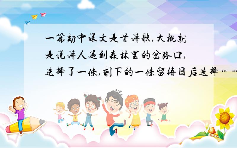 一篇初中课文是首诗歌,大概就是说诗人遇到森林里的岔路口,选择了一条,剩下的一条留待日后选择……课文的名字,以及原文.THANKS