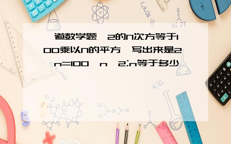 一道数学题,2的N次方等于100乘以N的平方,写出来是2^n=100*n^2;n等于多少