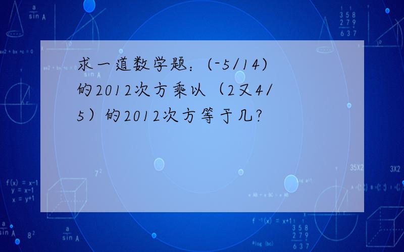 求一道数学题：(-5/14)的2012次方乘以（2又4/5）的2012次方等于几?