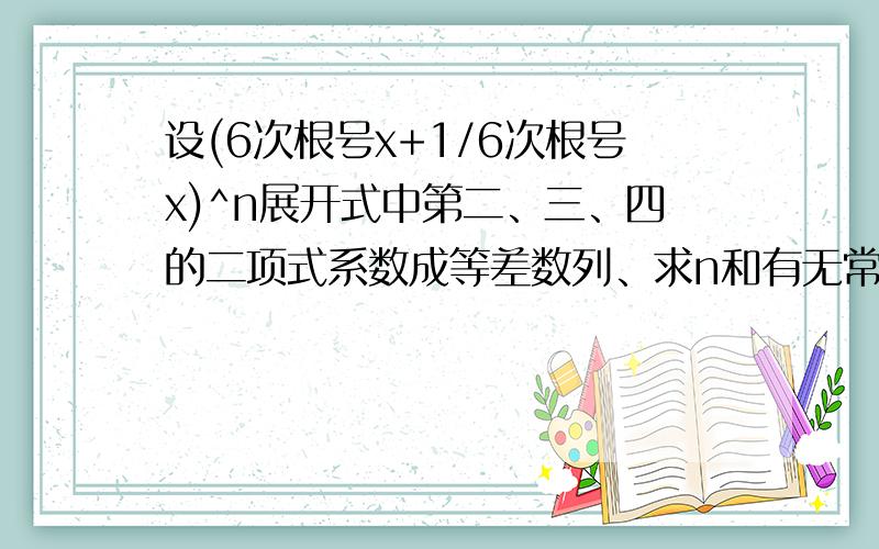 设(6次根号x+1/6次根号x)^n展开式中第二、三、四的二项式系数成等差数列、求n和有无常数xiang