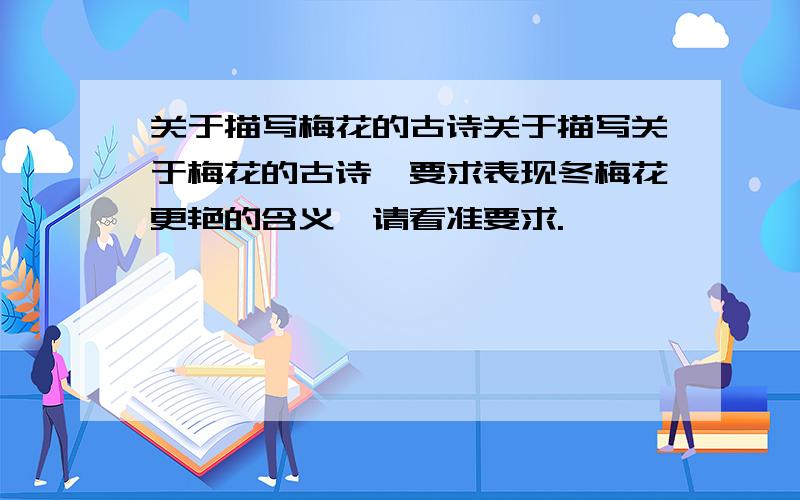 关于描写梅花的古诗关于描写关于梅花的古诗,要求表现冬梅花更艳的含义,请看准要求.