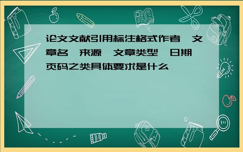 论文文献引用标注格式作者、文章名、来源、文章类型、日期、页码之类具体要求是什么