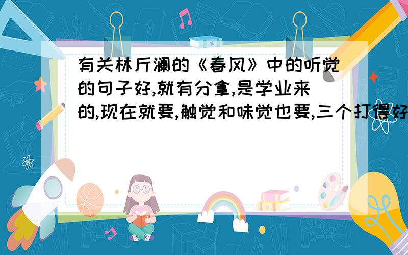 有关林斤澜的《春风》中的听觉的句子好,就有分拿,是学业来的,现在就要,触觉和味觉也要,三个打得好的话加20分现在就要