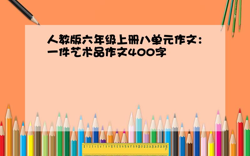 人教版六年级上册八单元作文：一件艺术品作文400字