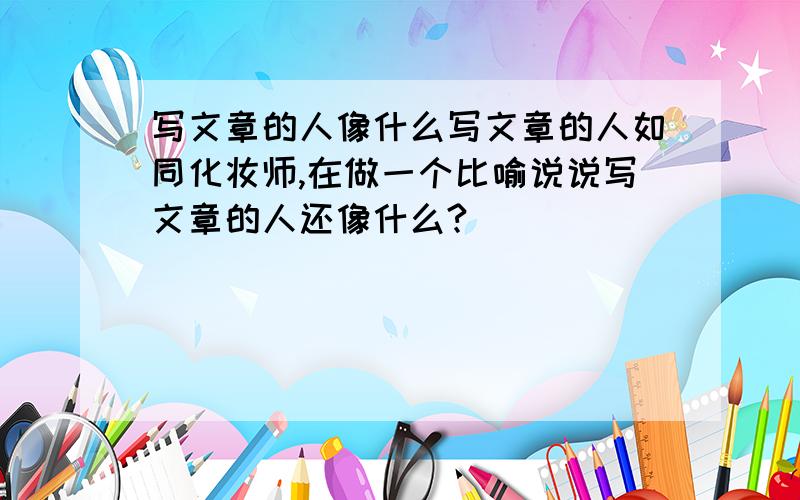 写文章的人像什么写文章的人如同化妆师,在做一个比喻说说写文章的人还像什么?