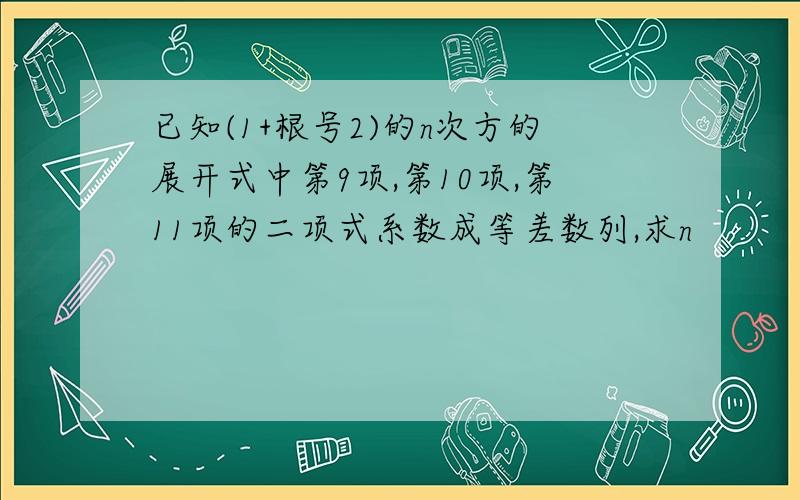 已知(1+根号2)的n次方的展开式中第9项,第10项,第11项的二项式系数成等差数列,求n