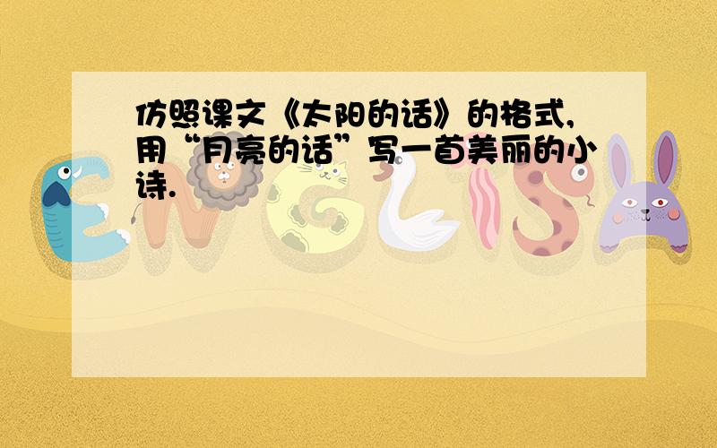 仿照课文《太阳的话》的格式,用“月亮的话”写一首美丽的小诗.