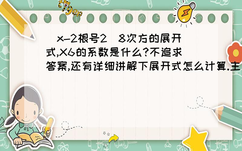 （x-2根号2）8次方的展开式,X6的系数是什么?不追求答案,还有详细讲解下展开式怎么计算.主要我想知道展开式的计算过程.