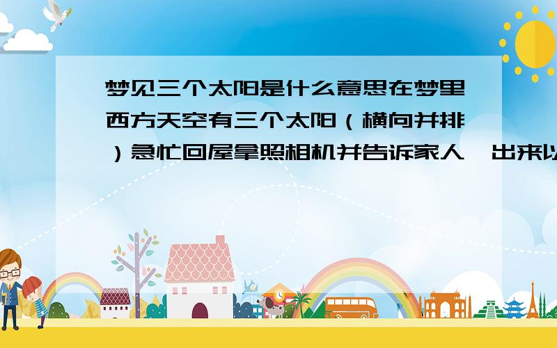 梦见三个太阳是什么意思在梦里西方天空有三个太阳（横向并排）急忙回屋拿照相机并告诉家人,出来以后开始连续拍照,发现那三个不是太阳而是类似于海市蜃楼的映像,但没有在意继续拍照,