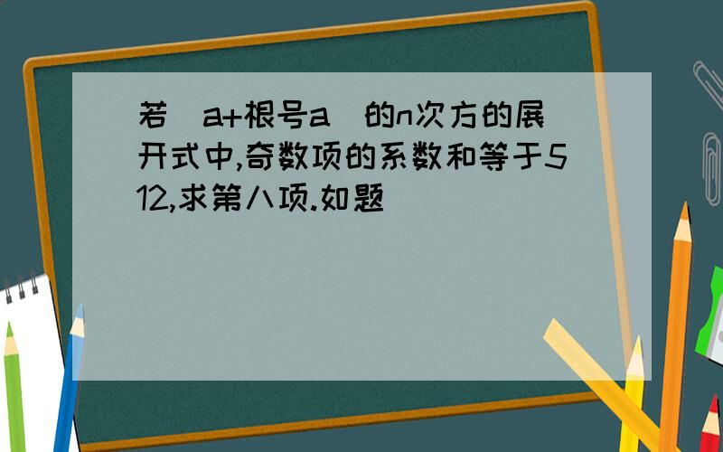 若(a+根号a)的n次方的展开式中,奇数项的系数和等于512,求第八项.如题