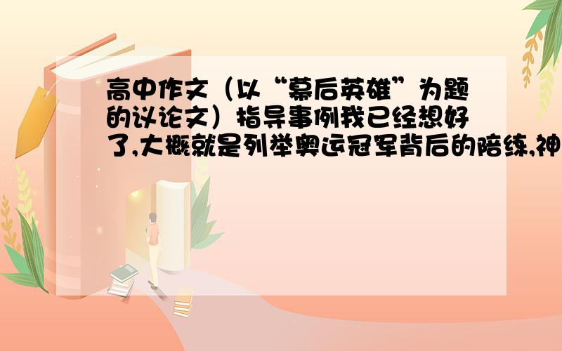 高中作文（以“幕后英雄”为题的议论文）指导事例我已经想好了,大概就是列举奥运冠军背后的陪练,神7背后的科学家,以及平时的清洁工.但我不会论证,不会阐述观点,你们可不可以写一段或