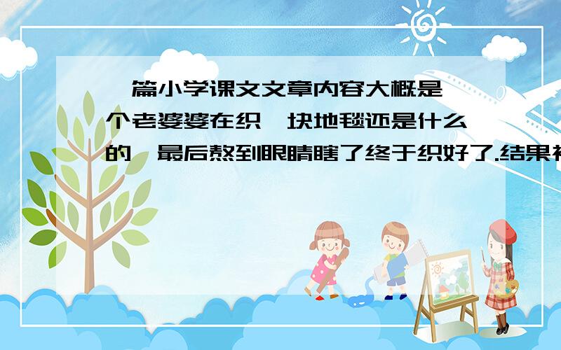 一篇小学课文文章内容大概是一个老婆婆在织一块地毯还是什么的,最后熬到眼睛瞎了终于织好了.结果被偷了,后来就让三个儿子去寻找.好象三儿子最后成功的找回了老人丢失的地毯.请问是