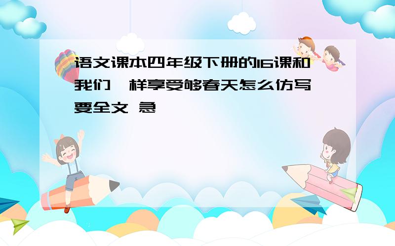 语文课本四年级下册的16课和我们一样享受够春天怎么仿写 要全文 急