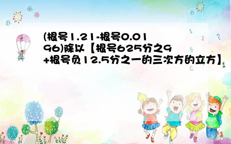 (根号1.21-根号0.0196)除以【根号625分之9+根号负12.5分之一的三次方的立方】