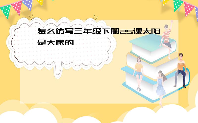 怎么仿写三年级下册25课太阳是大家的