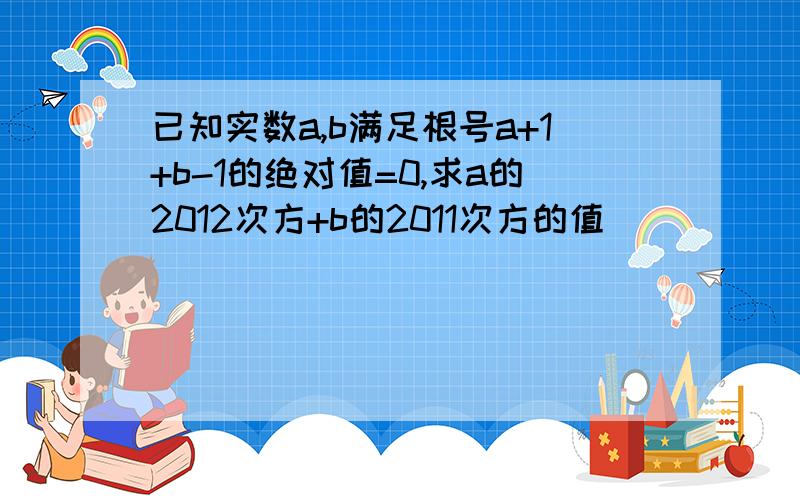 已知实数a,b满足根号a+1+b-1的绝对值=0,求a的2012次方+b的2011次方的值