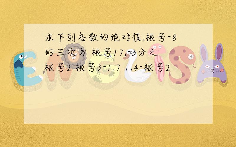 求下列各数的绝对值;根号-8的三次方 根号17,-3分之根号2 根号3-1.7 1.4-根号2