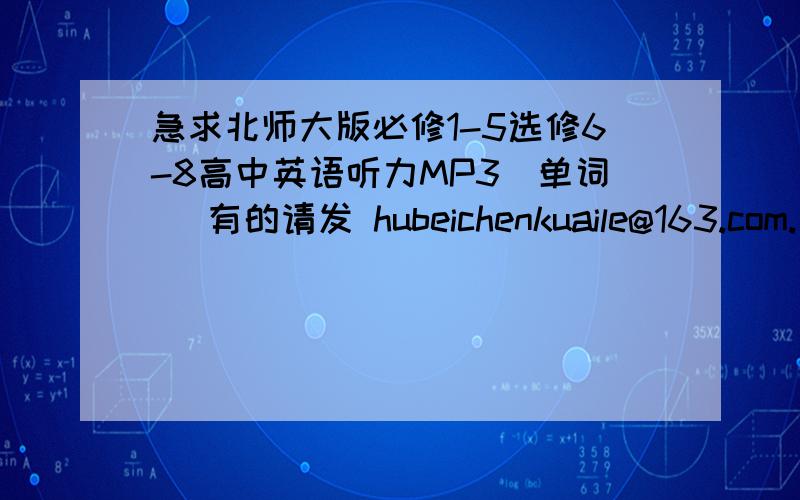 急求北师大版必修1-5选修6-8高中英语听力MP3（单词） 有的请发 hubeichenkuaile@163.com.给加分,谢谢!