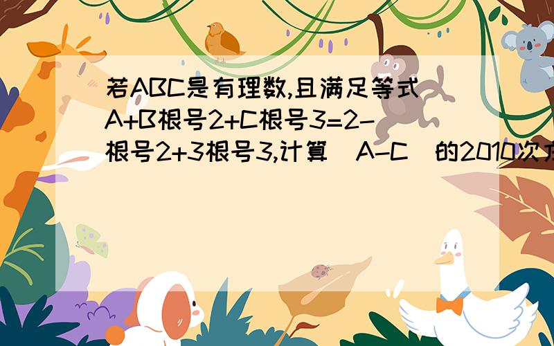 若ABC是有理数,且满足等式A+B根号2+C根号3=2-根号2+3根号3,计算（A-C）的2010次方+B的2011次方的值.