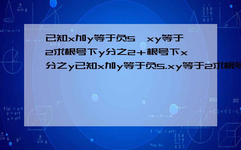 已知x加y等于负5,xy等于2求根号下y分之2＋根号下x分之y已知x加y等于负5，xy等于2求根号下y分之x＋根号下x分之y