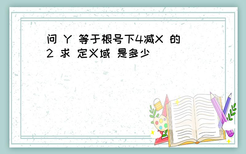 问 Y 等于根号下4减X 的2 求 定义域 是多少