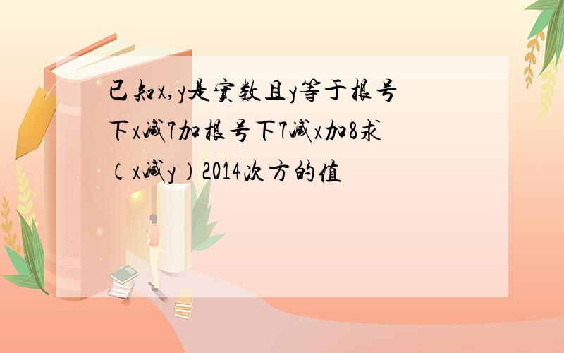 已知x,y是实数且y等于根号下x减7加根号下7减x加8求（x减y）2014次方的值