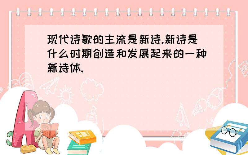 现代诗歌的主流是新诗.新诗是什么时期创造和发展起来的一种新诗体.