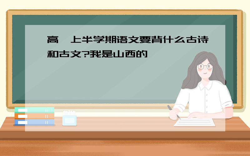 高一上半学期语文要背什么古诗和古文?我是山西的