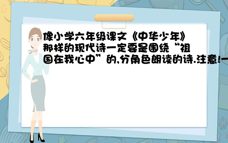 像小学六年级课文《中华少年》那样的现代诗一定要是围绕“祖国在我心中”的,分角色朗读的诗.注意!一定是分角色朗读的,最好是4个人分角色朗读的.我知道这问题可能有难度,一定要在明天