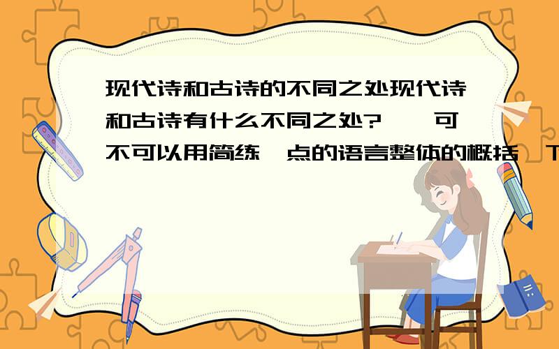 现代诗和古诗的不同之处现代诗和古诗有什么不同之处?……可不可以用简练一点的语言整体的概括一下?