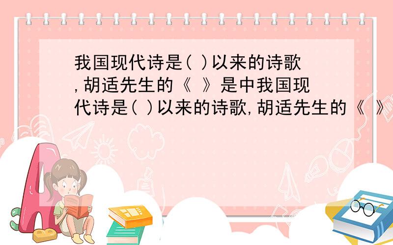 我国现代诗是( )以来的诗歌,胡适先生的《 》是中我国现代诗是( )以来的诗歌,胡适先生的《 》是中国新诗的第一部诗集.