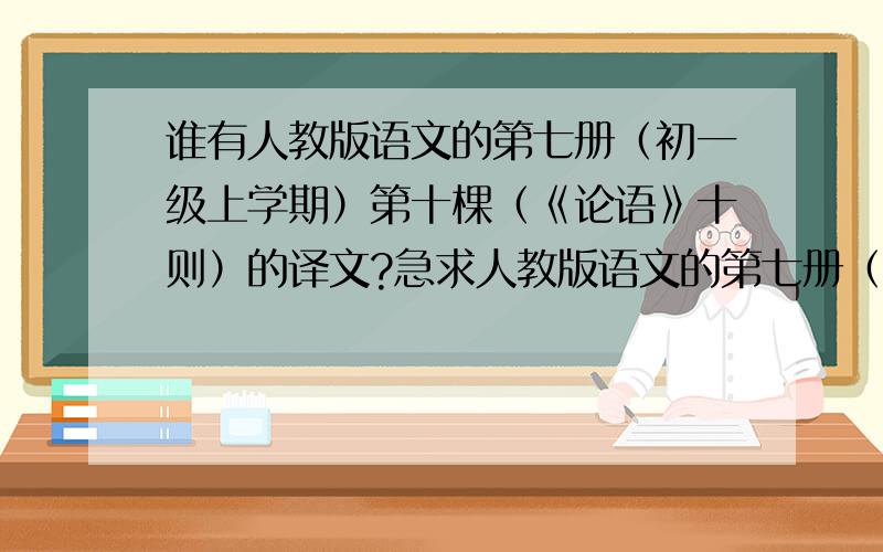 谁有人教版语文的第七册（初一级上学期）第十棵（《论语》十则）的译文?急求人教版语文的第七册（初一级上学期）第十棵（《论语》十则）的译文!