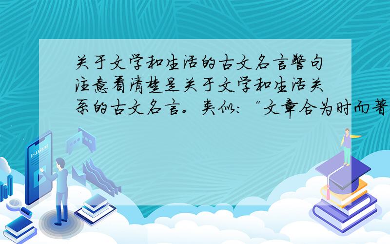 关于文学和生活的古文名言警句注意看清楚是关于文学和生活关系的古文名言。类似：“文章合为时而著,歌诗合为事而作。”这样的。