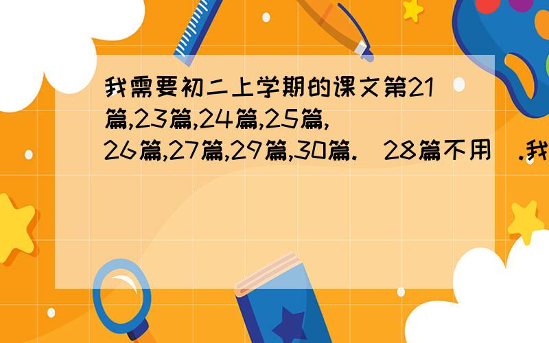 我需要初二上学期的课文第21篇,23篇,24篇,25篇,26篇,27篇,29篇,30篇.（28篇不用）.我需要的是人教版的课文,希望可以把后面的课后练习也发过来（我要作为背课文用）