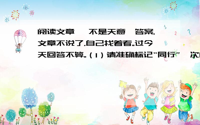 阅读文章 《不是天意》答案.文章不说了，自己找着看。过今天回答不算。（1）请准确标记“同行”一次的不同拼音，再分别找个语言环境。同行（ ）_________________________________ 同行（ ）____