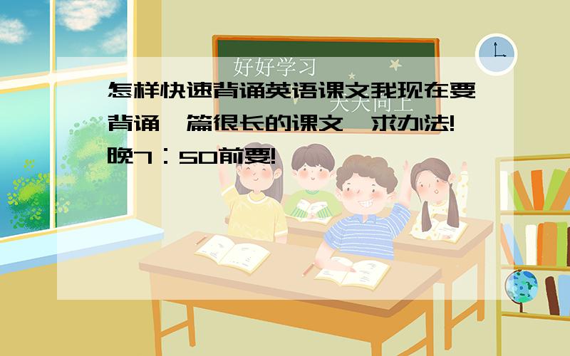 怎样快速背诵英语课文我现在要背诵一篇很长的课文,求办法!晚7：50前要!