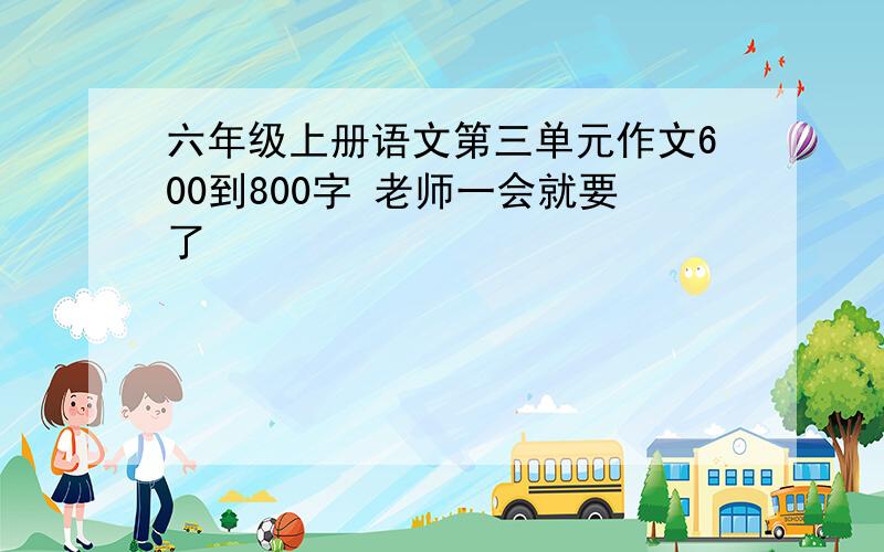 六年级上册语文第三单元作文600到800字 老师一会就要了