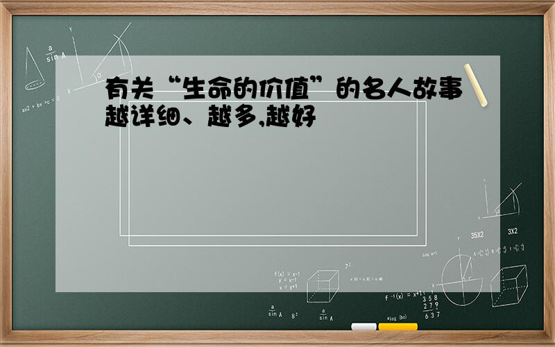 有关“生命的价值”的名人故事越详细、越多,越好