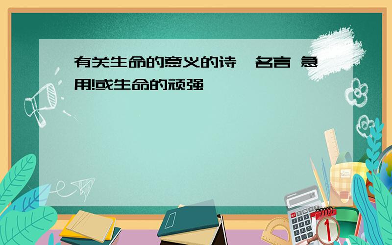 有关生命的意义的诗、名言 急用!或生命的顽强