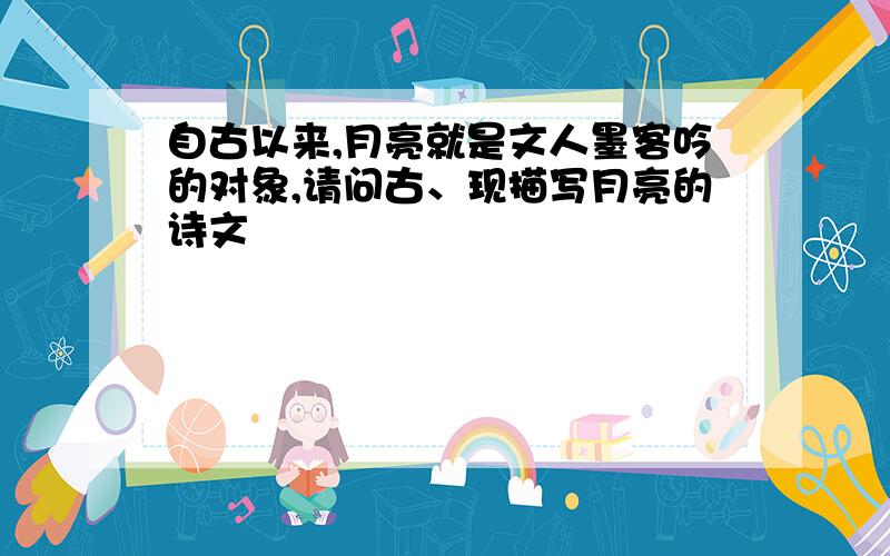 自古以来,月亮就是文人墨客吟的对象,请问古、现描写月亮的诗文