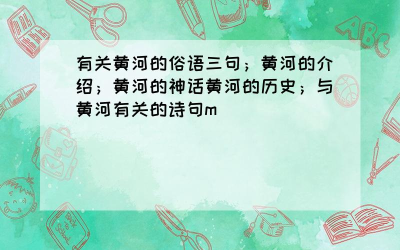 有关黄河的俗语三句；黄河的介绍；黄河的神话黄河的历史；与黄河有关的诗句m