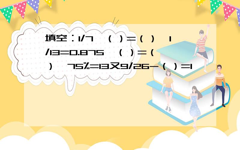 填空：1/7×（）=（）÷1/13=0.875×（）=（）×75%=13又9/26-（）=1